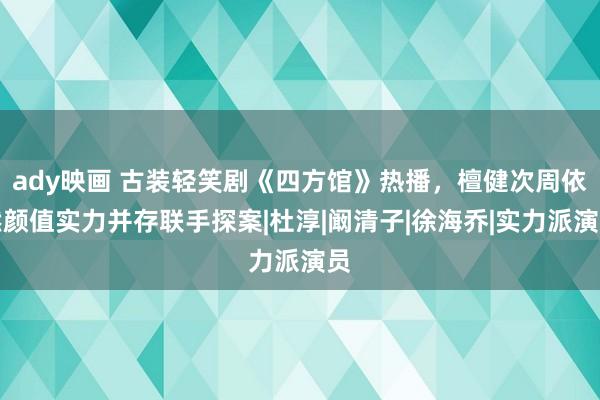 ady映画 古装轻笑剧《四方馆》热播，檀健次周依然颜值实力并存联手探案|杜淳|阚清子|徐海乔|实力派演员