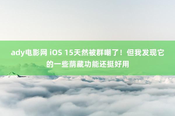 ady电影网 iOS 15天然被群嘲了！但我发现它的一些荫藏功能还挺好用