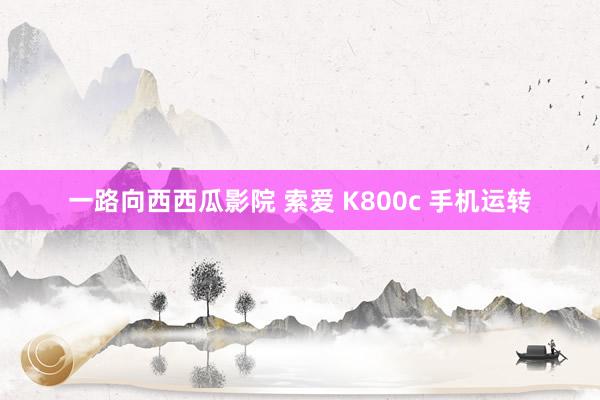 一路向西西瓜影院 索爱 K800c 手机运转