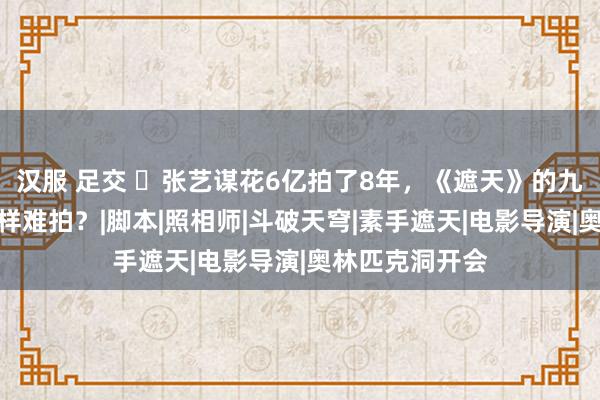 汉服 足交 ​张艺谋花6亿拍了8年，《遮天》的九龙拉棺，就这样难拍？|脚本|照相师|斗破天穹|素手遮天|电影导演|奥林匹克洞开会