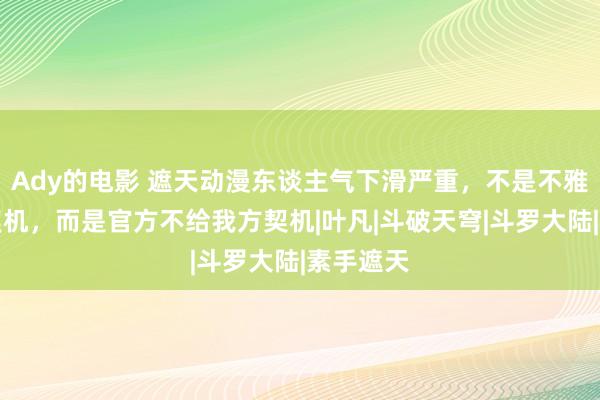 Ady的电影 遮天动漫东谈主气下滑严重，不是不雅众不给契机，而是官方不给我方契机|叶凡|斗破天穹|斗罗大陆|素手遮天