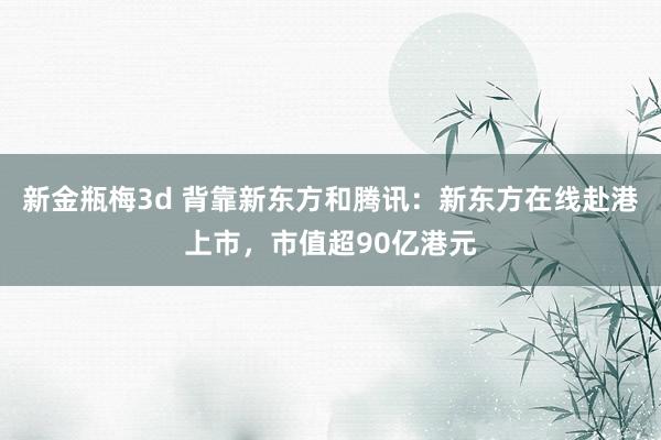 新金瓶梅3d 背靠新东方和腾讯：新东方在线赴港上市，市值超90亿港元