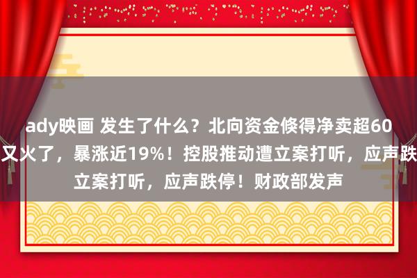 ady映画 发生了什么？北向资金倏得净卖超60亿！新东方在线又火了，暴涨近19%！控股推动遭立案打听，应声跌停！财政部发声