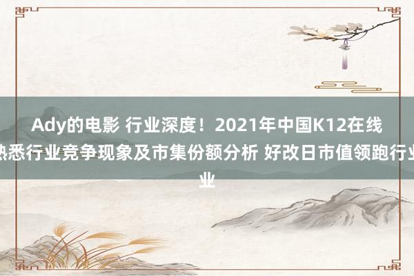 Ady的电影 行业深度！2021年中国K12在线熟悉行业竞争现象及市集份额分析 好改日市值领跑行业