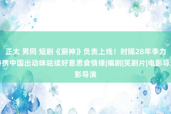 正太 男同 短剧《厨神》负责上线！时隔28年李力持携中国出动咪咕续好意思食情缘|编剧|笑剧片|电影导演