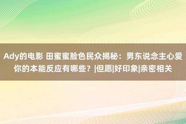 Ady的电影 田蜜蜜脸色民众揭秘：男东说念主心爱你的本能反应有哪些？|但愿|好印象|亲密相关