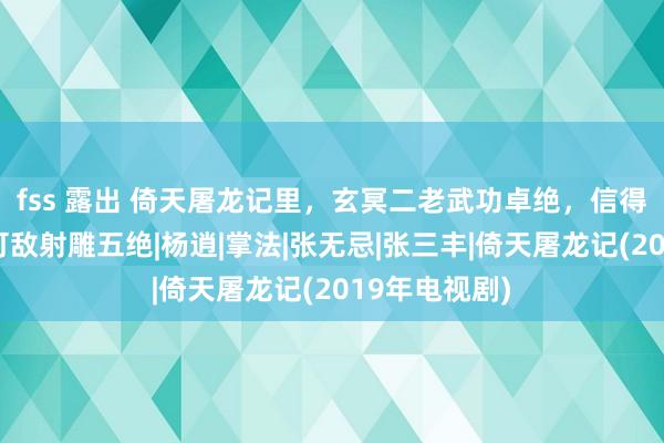 fss 露出 倚天屠龙记里，玄冥二老武功卓绝，信得过战力能否可敌射雕五绝|杨逍|掌法|张无忌|张三丰|倚天屠龙记(2019年电视剧)